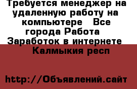 Требуется менеджер на удаленную работу на компьютере - Все города Работа » Заработок в интернете   . Калмыкия респ.